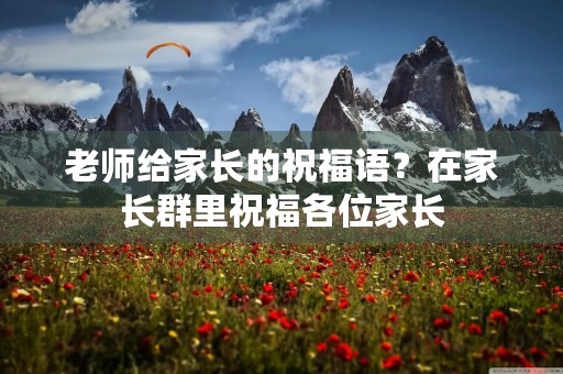 老师给家长的祝福语?在家长群里祝福各位家长
