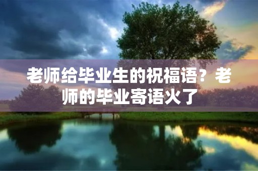 老师给毕业生的祝福语?老师的毕业寄语火了