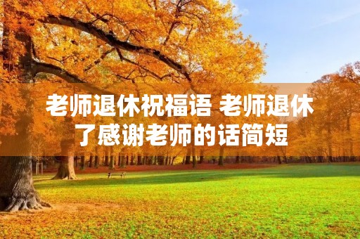 老师退休祝福语 老师退休了感谢老师的话简短