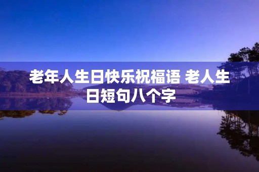 老年人生日快乐祝福语 老人生日短句八个字