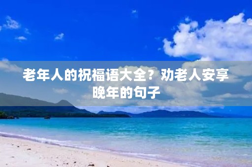 老年人的祝福语大全?劝老人安享晚年的句子 老年人的祝福语大全?劝老人安享晚年的句子