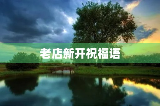 老店新开祝福语(老店搬迁新店的句子)