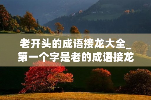 老开头的成语接龙大全_第一个字是老的成语接龙 老开头的成语接龙大全_第一个字是老的成语接龙