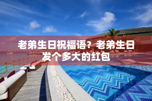 老弟生日祝福语？老弟生日发个多大的红包