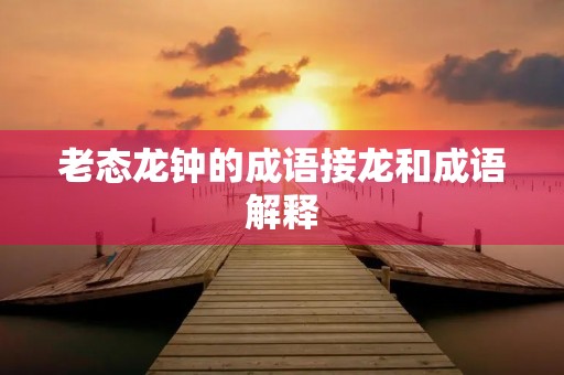 老态龙钟的成语接龙和成语解释