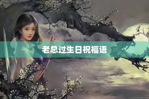 老总过生日祝福语(祝老总生日快乐的句子霸气)