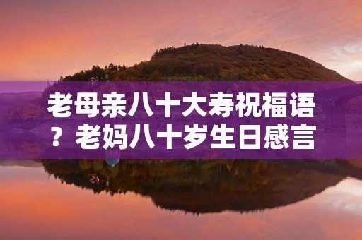老母亲八十大寿祝福语？老妈八十岁生日感言