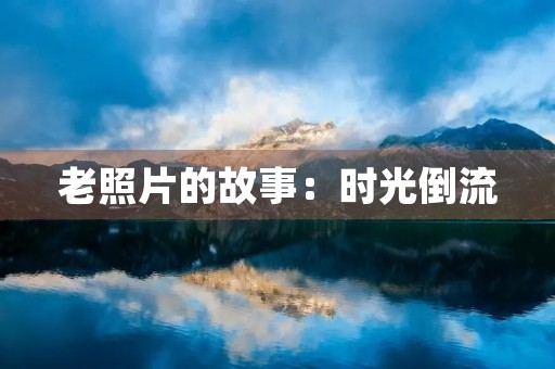 老照片的故事:时光倒流,珍藏记忆 老照片的故事:时光倒流,珍藏记忆