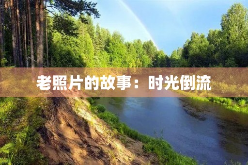 老照片的故事:时光倒流,记忆长存 老照片的故事:时光倒流,记忆长存