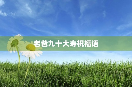 老爸九十大寿祝福语,九十大寿最经典贺词 老爸九十大寿祝福语,九十大寿最经典贺词