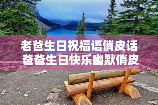 老爸生日祝福语俏皮话 爸爸生日快乐幽默俏皮