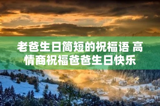 老爸生日简短的祝福语 高情商祝福爸爸生日快乐