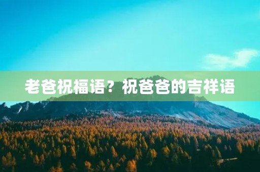 老爸祝福语?祝爸爸的吉祥语