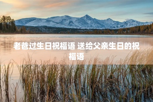 老爸过生日祝福语 送给父亲生日的祝福语