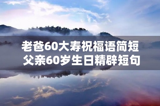 老爸60大寿祝福语简短 父亲60岁生日精辟短句子