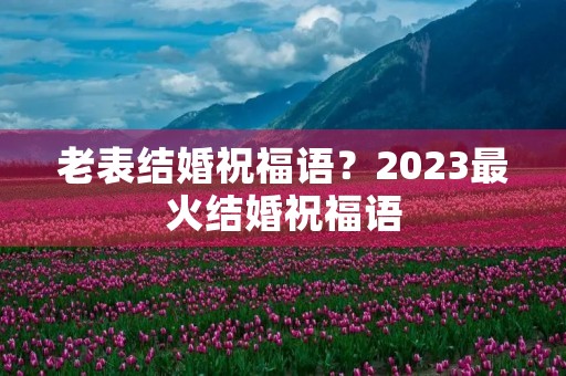 老表结婚祝福语?2023最火结婚祝福语