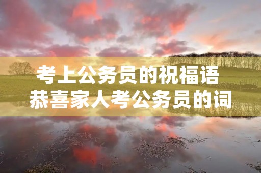 考上公务员的祝福语 恭喜家人考公务员的词语