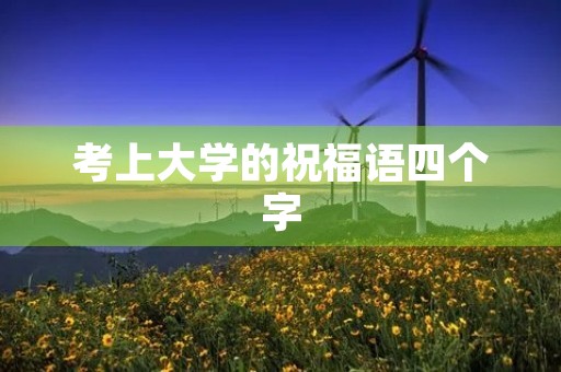 考上大学的祝福语四个字,大学升学宴祝贺词