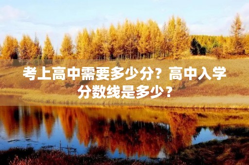 考上高中需要多少分？高中入学分数线是多少？