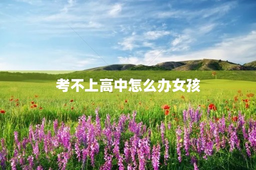考不上高中怎么办女孩，学点什么好？