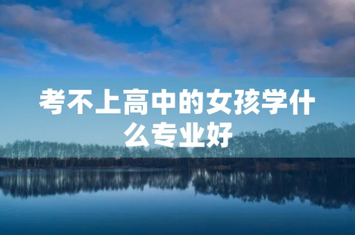 考不上高中的女孩学什么专业好