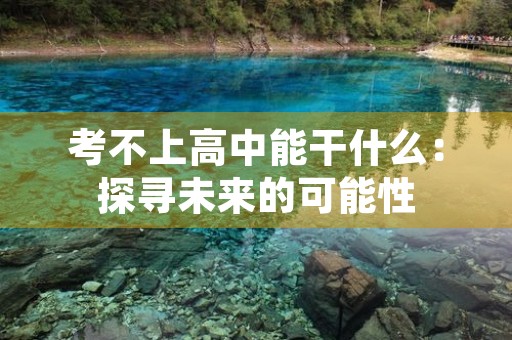 考不上高中能干什么:探寻未来的可能性 考不上高中能干什么:探寻未来的可能性