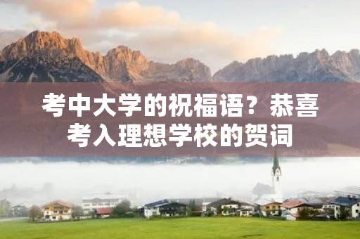 考中大学的祝福语?恭喜考入理想学校的贺词