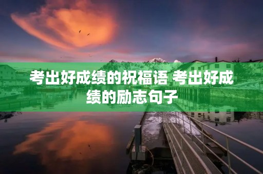 考出好成绩的祝福语 考出好成绩的励志句子