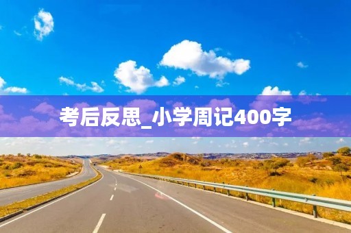 考后反思_小学周记400字 考后反思_小学周记400字