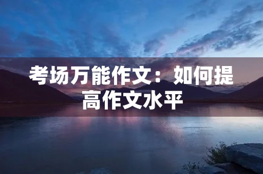 考场万能作文:如何提高作文水平 考场万能作文:如何提高作文水平
