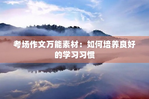 考场作文万能素材:如何培养良好的学习习惯 考场作文万能素材:如何培养良好的学习习惯