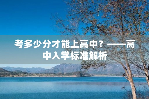 考多少分才能上高中?——高中入学标准解析 考多少分才能上高中?——高中入学标准解析