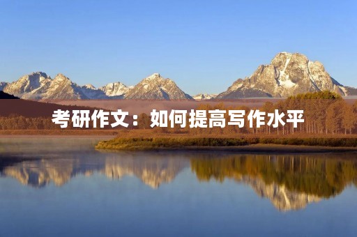 考研作文:如何提高写作水平 考研作文:如何提高写作水平