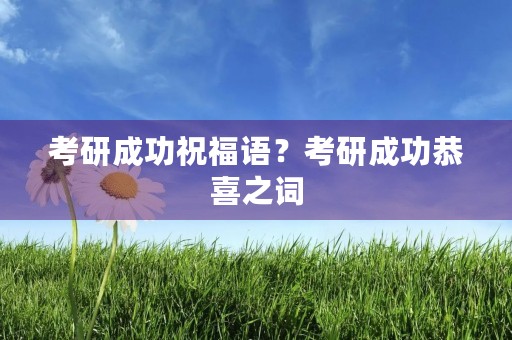 考研成功祝福语？考研成功恭喜之词