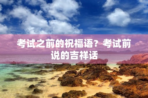 考试之前的祝福语？考试前说的吉祥话