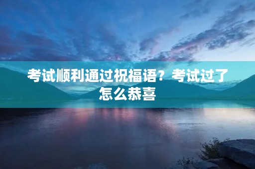考试顺利通过祝福语?考试过了怎么恭喜