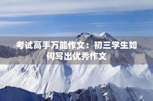 考试高手万能作文:初三学生如何写出优秀作文 考试高手万能作文:初三学生如何写出优秀作文