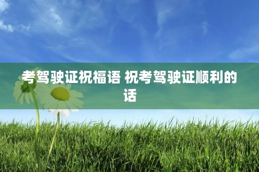 考驾驶证祝福语 祝考驾驶证顺利的话