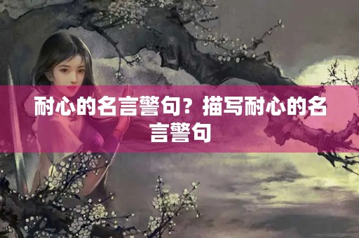 耐心的名言警句?描写耐心的名言警句 耐心的名言警句?描写耐心的名言警句