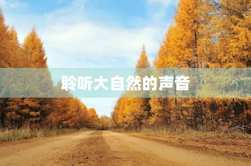 聆听大自然的声音,感受生命的美好 聆听大自然的声音,感受生命的美好