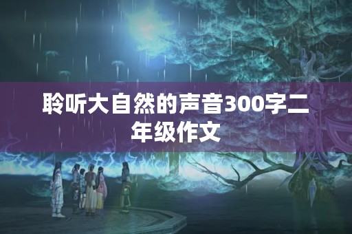 聆听大自然的声音300字二年级作文 聆听大自然的声音300字二年级作文