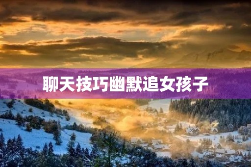 聊天技巧幽默追女孩子(聊天技巧幽默追女孩子的句子) 聊天技巧幽默追女孩子(聊天技巧幽默追女孩子的句子)