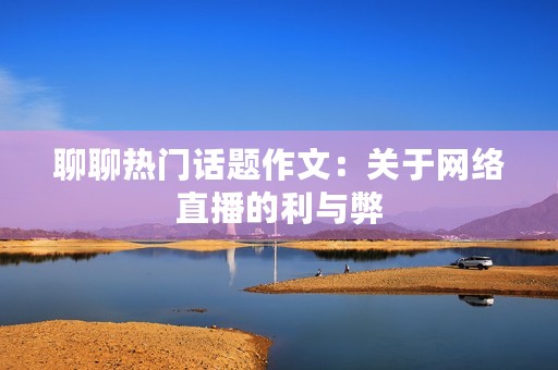 聊聊热门话题作文:关于网络直播的利与弊 聊聊热门话题作文:关于网络直播的利与弊