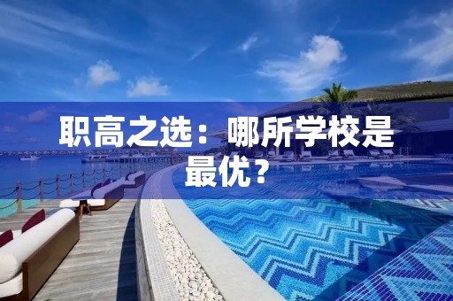 职高之选:哪所学校是最优? 职高之选:哪所学校是最优?