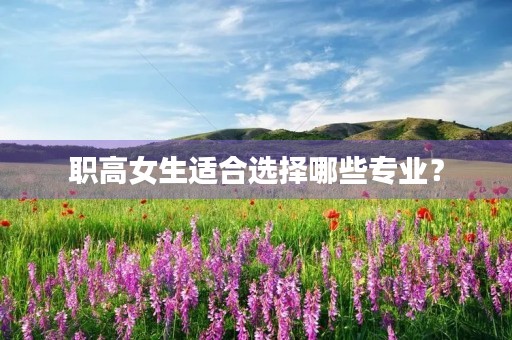 职高女生适合选择哪些专业? 职高女生适合选择哪些专业?