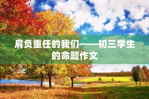 肩负重任的我们——初三学生的命题作文