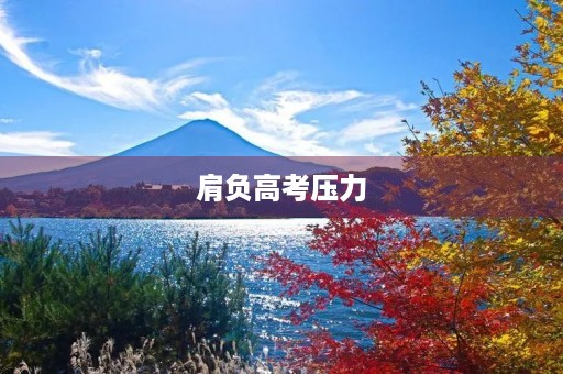 肩负高考压力,如何写出满分作文? 肩负高考压力,如何写出满分作文?