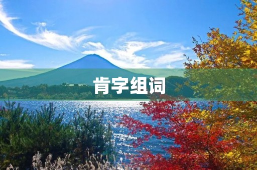 肯字组词(肯组词) 肯字组词(肯组词)