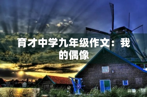 育才中学九年级作文:我的偶像 育才中学九年级作文:我的偶像