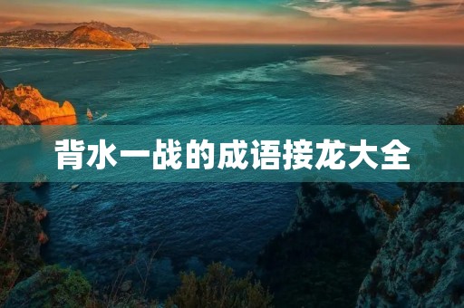 背水一战的成语接龙大全 背水一战的成语接龙大全